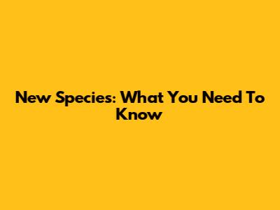 New Species: What You Need To Know