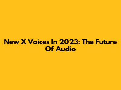 New X Voices In 2023: The Future Of Audio