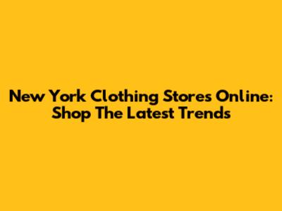 New York Clothing Stores Online: Shop The Latest Trends
