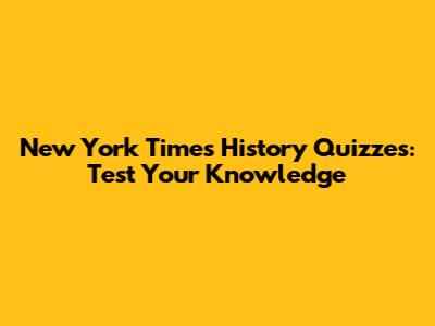 New York Times History Quizzes: Test Your Knowledge