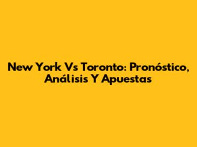New York Vs Toronto: Pronóstico, Análisis Y Apuestas