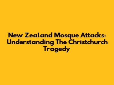 New Zealand Mosque Attacks: Understanding The Christchurch Tragedy