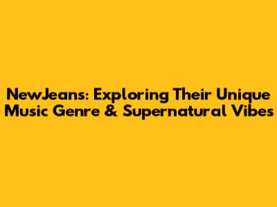 NewJeans: Exploring Their Unique Music Genre & Supernatural Vibes
