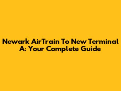 Newark AirTrain To New Terminal A: Your Complete Guide