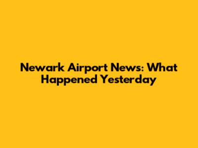 Newark Airport News: What Happened Yesterday