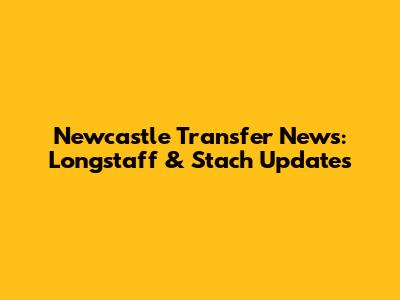 Newcastle Transfer News: Longstaff & Stach Updates