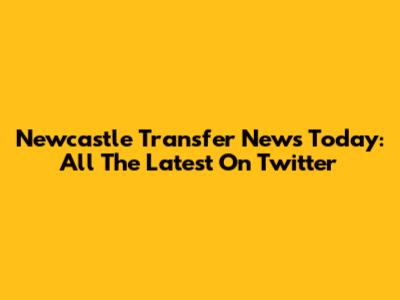 Newcastle Transfer News Today: All The Latest On Twitter
