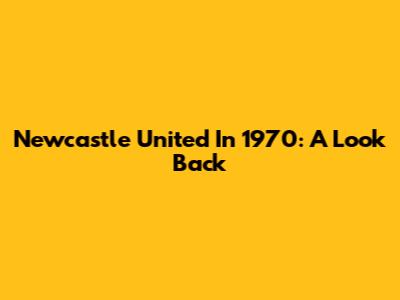 Newcastle United In 1970: A Look Back