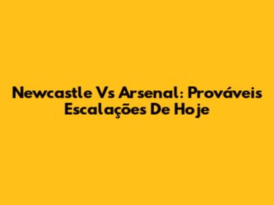Newcastle Vs Arsenal: Prováveis Escalações De Hoje
