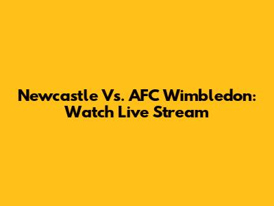 Newcastle Vs. AFC Wimbledon: Watch Live Stream