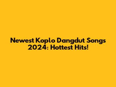 Newest Koplo Dangdut Songs 2024: Hottest Hits!