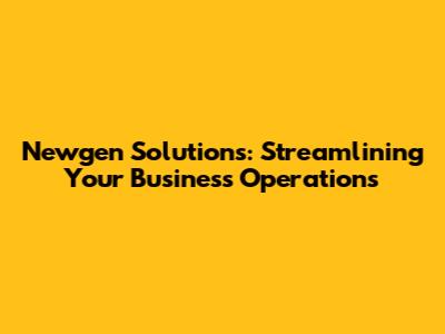 Newgen Solutions: Streamlining Your Business Operations