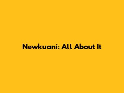 Newkuani: All About It