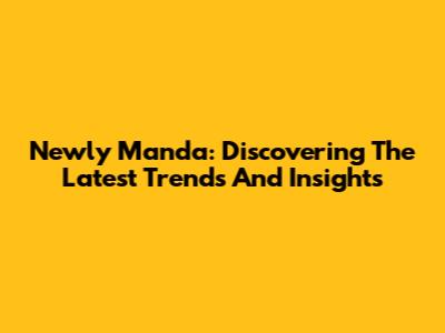 Newly Manda: Discovering The Latest Trends And Insights