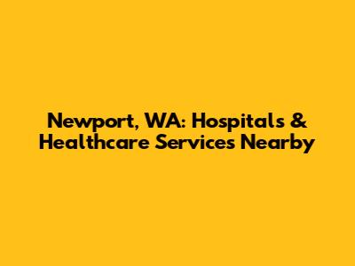 Newport, WA: Hospitals & Healthcare Services Nearby