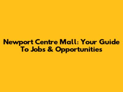 Newport Centre Mall: Your Guide To Jobs & Opportunities
