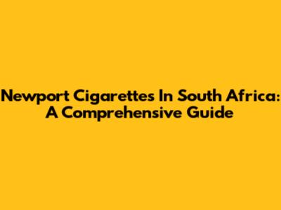 Newport Cigarettes In South Africa: A Comprehensive Guide