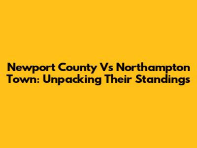 Newport County Vs Northampton Town: Unpacking Their Standings