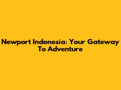 Newport Indonesia: Your Gateway To Adventure