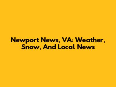 Newport News, VA: Weather, Snow, And Local News