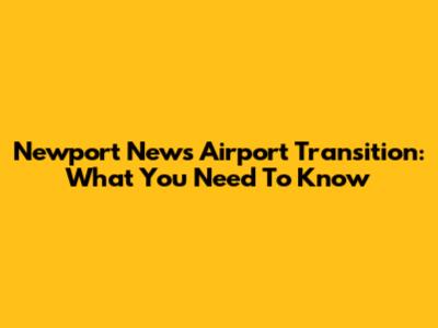 Newport News Airport Transition: What You Need To Know