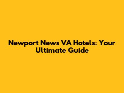 Newport News VA Hotels: Your Ultimate Guide