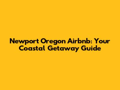 Newport Oregon Airbnb: Your Coastal Getaway Guide