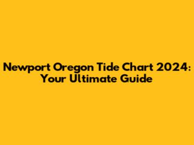 Newport Oregon Tide Chart 2024: Your Ultimate Guide
