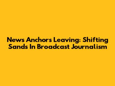 News Anchors Leaving: Shifting Sands In Broadcast Journalism
