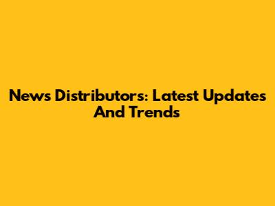 News Distributors: Latest Updates And Trends