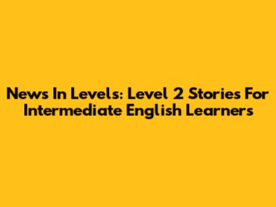 News In Levels: Level 2 Stories For Intermediate English Learners