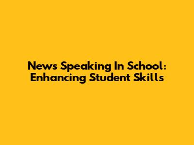News Speaking In School: Enhancing Student Skills
