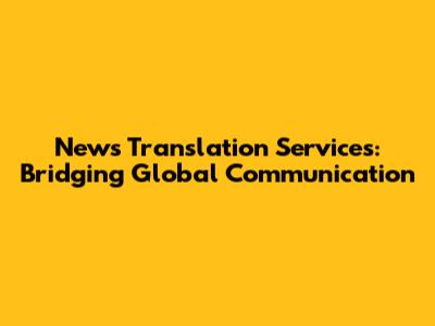 News Translation Services: Bridging Global Communication