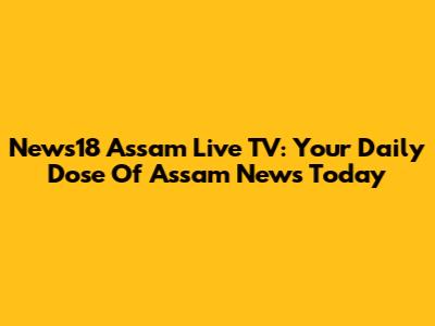 News18 Assam Live TV: Your Daily Dose Of Assam News Today