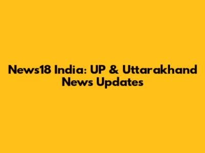 News18 India: UP & Uttarakhand News Updates