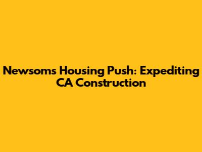 Newsom's Housing Push: Expediting CA Construction