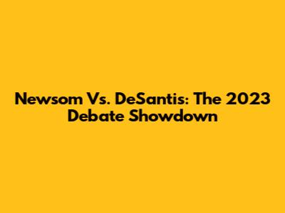 Newsom Vs. DeSantis: The 2023 Debate Showdown