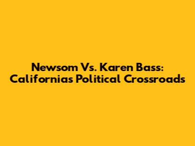 Newsom Vs. Karen Bass: California's Political Crossroads