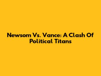Newsom Vs. Vance: A Clash Of Political Titans
