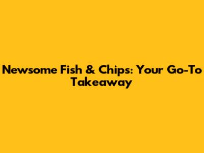 Newsome Fish & Chips: Your Go-To Takeaway