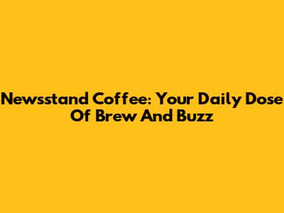 Newsstand Coffee: Your Daily Dose Of Brew And Buzz