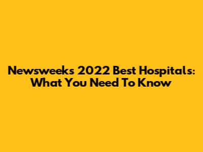 Newsweek's 2022 Best Hospitals: What You Need To Know