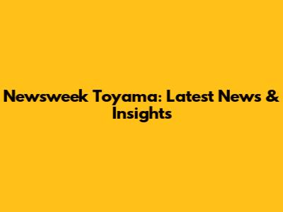 Newsweek Toyama: Latest News & Insights