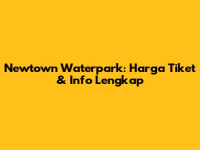 Newtown Waterpark: Harga Tiket & Info Lengkap