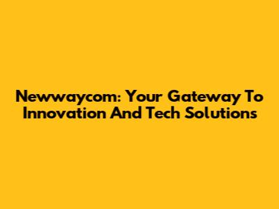 Newwaycom: Your Gateway To Innovation And Tech Solutions