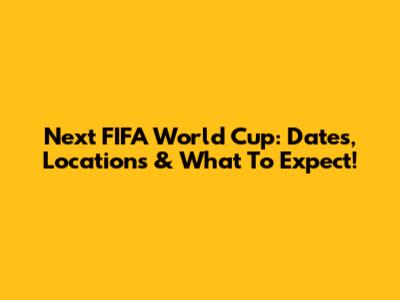 Next FIFA World Cup: Dates, Locations & What To Expect!