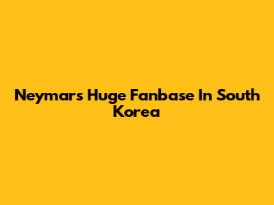 Neymar's Huge Fanbase In South Korea