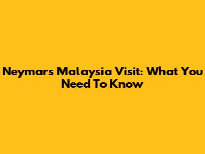 Neymar's Malaysia Visit: What You Need To Know
