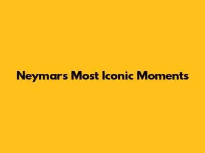 Neymar's Most Iconic Moments