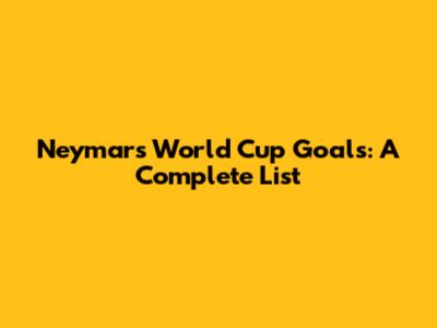 Neymar's World Cup Goals: A Complete List